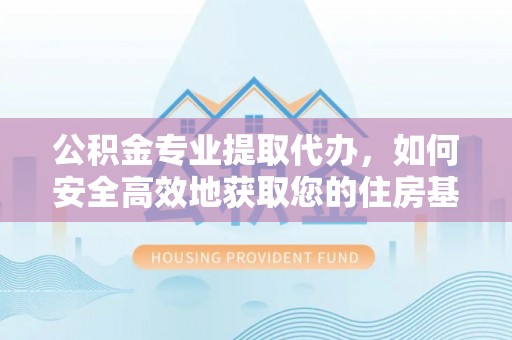 勐腊公积金专业提取代办，如何安全高效地获取您的住房基金