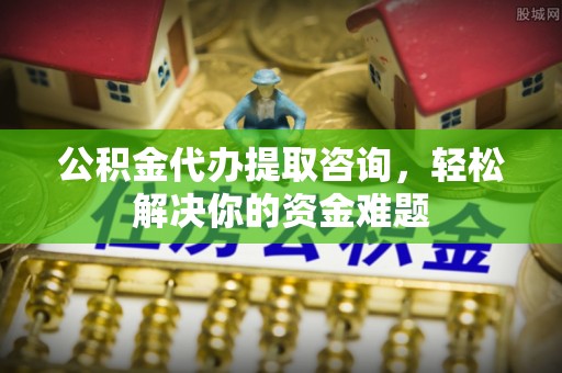 勐腊公积金代办提取咨询，轻松解决你的资金难题