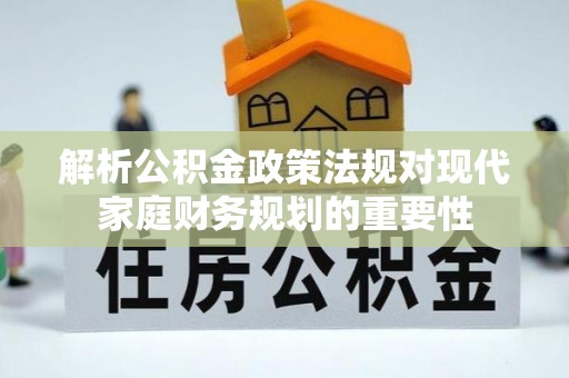 勐腊解析公积金政策法规对现代家庭财务规划的重要性