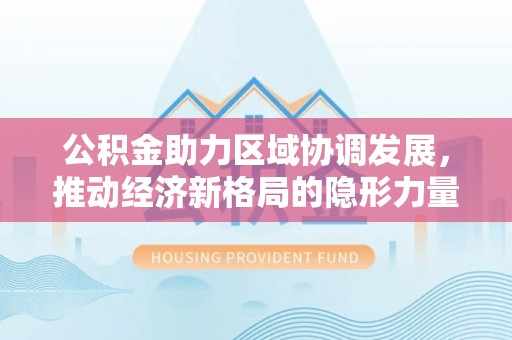勐腊公积金助力区域协调发展，推动经济新格局的隐形力量