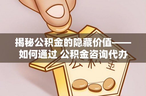 勐腊揭秘公积金的隐藏价值——如何通过 公积金咨询代办提取 优化财富管理