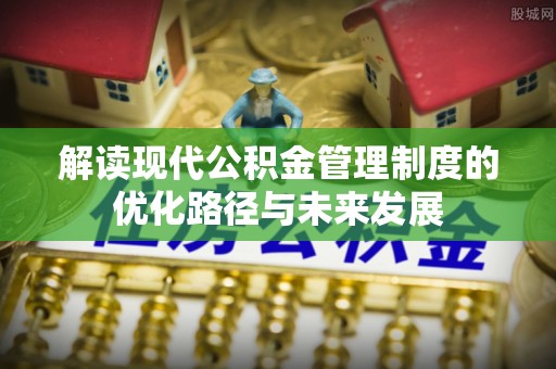 勐腊解读现代公积金管理制度的优化路径与未来发展