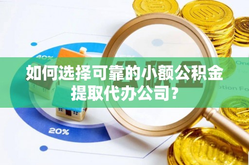 勐腊如何选择可靠的小额公积金提取代办公司？