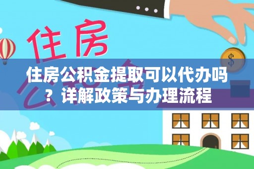 勐腊住房公积金提取可以代办吗？详解政策与办理流程