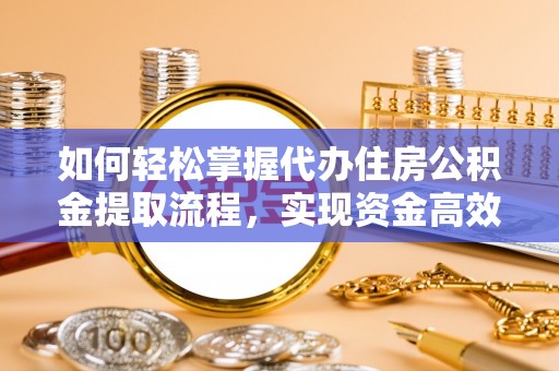 勐腊如何轻松掌握代办住房公积金提取流程，实现资金高效利用