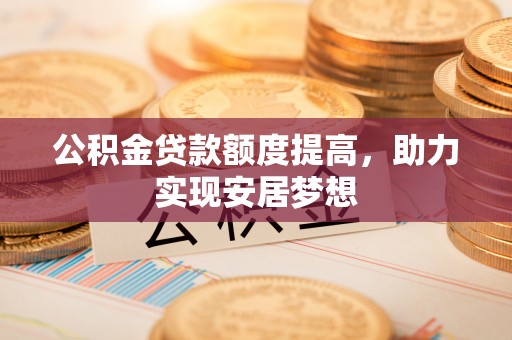 勐腊公积金贷款额度提高，助力实现安居梦想