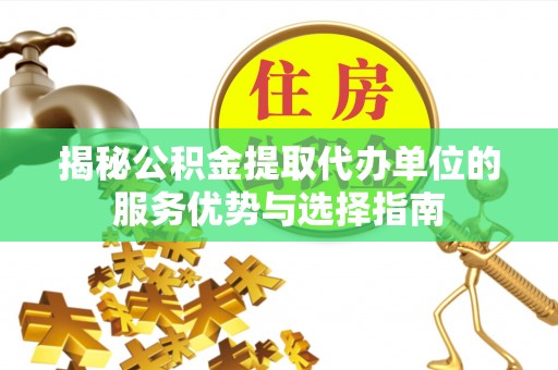 勐腊揭秘公积金提取代办单位的服务优势与选择指南