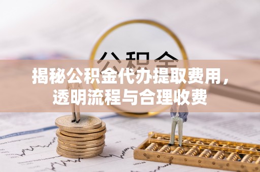 勐腊揭秘公积金代办提取费用，透明流程与合理收费