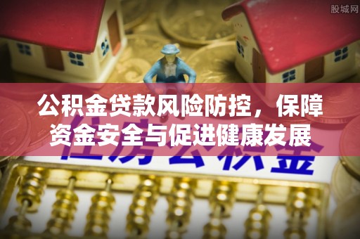 勐腊公积金贷款风险防控，保障资金安全与促进健康发展