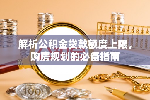 勐腊解析公积金贷款额度上限，购房规划的必备指南
