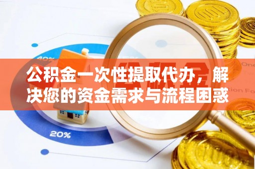 勐腊公积金一次性提取代办，解决您的资金需求与流程困惑