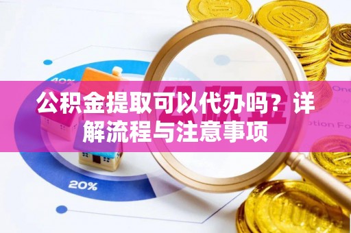 勐腊公积金提取可以代办吗？详解流程与注意事项